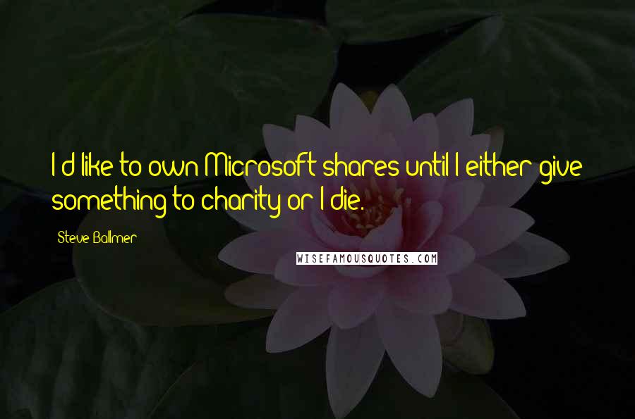 Steve Ballmer Quotes: I'd like to own Microsoft shares until I either give something to charity or I die.