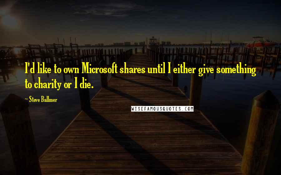 Steve Ballmer Quotes: I'd like to own Microsoft shares until I either give something to charity or I die.