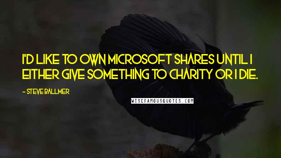 Steve Ballmer Quotes: I'd like to own Microsoft shares until I either give something to charity or I die.