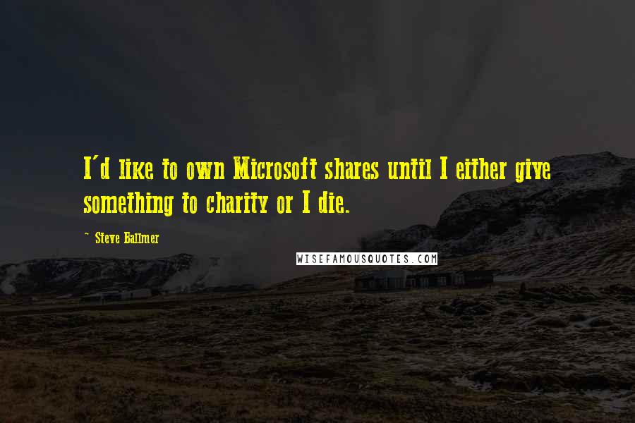 Steve Ballmer Quotes: I'd like to own Microsoft shares until I either give something to charity or I die.