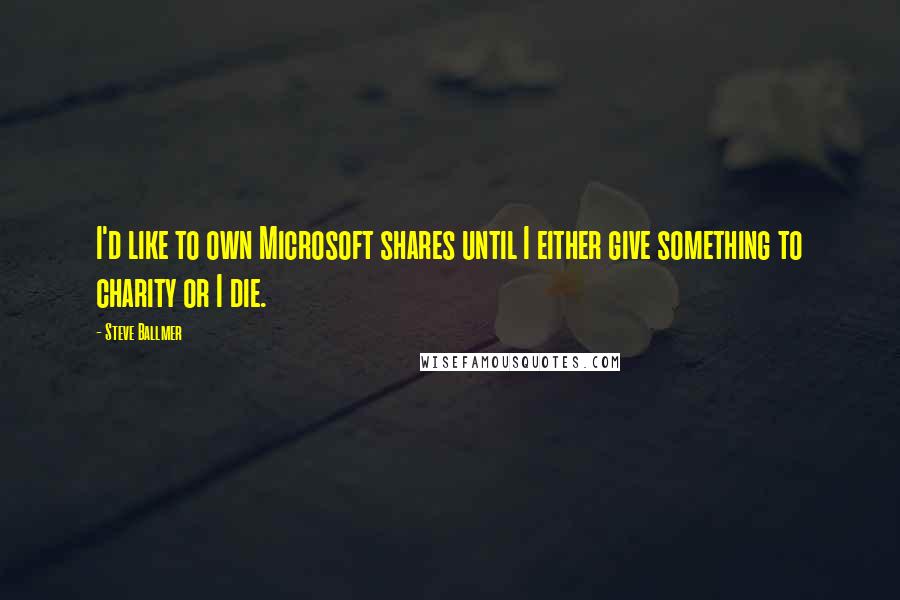 Steve Ballmer Quotes: I'd like to own Microsoft shares until I either give something to charity or I die.