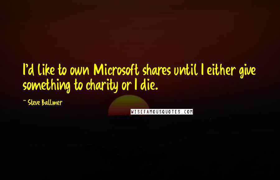 Steve Ballmer Quotes: I'd like to own Microsoft shares until I either give something to charity or I die.