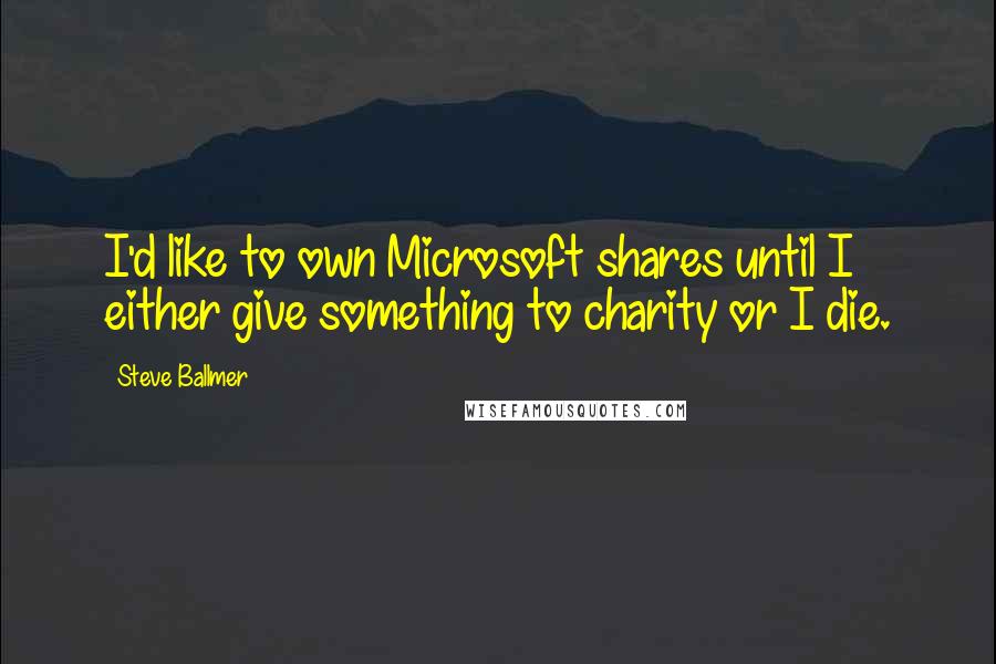 Steve Ballmer Quotes: I'd like to own Microsoft shares until I either give something to charity or I die.