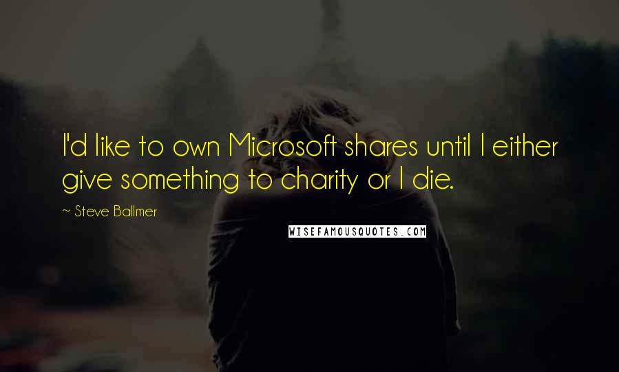 Steve Ballmer Quotes: I'd like to own Microsoft shares until I either give something to charity or I die.