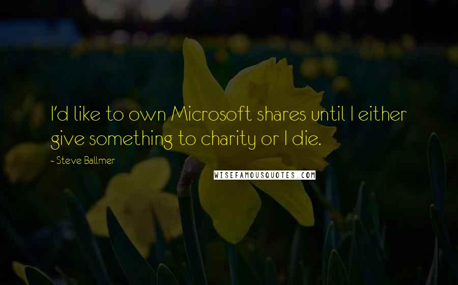 Steve Ballmer Quotes: I'd like to own Microsoft shares until I either give something to charity or I die.