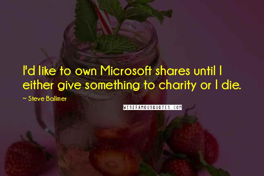 Steve Ballmer Quotes: I'd like to own Microsoft shares until I either give something to charity or I die.