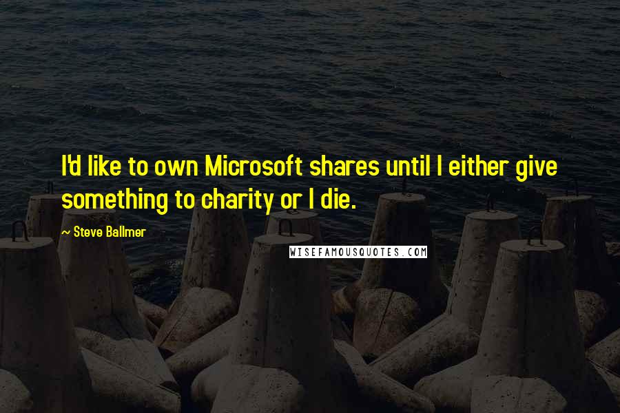 Steve Ballmer Quotes: I'd like to own Microsoft shares until I either give something to charity or I die.