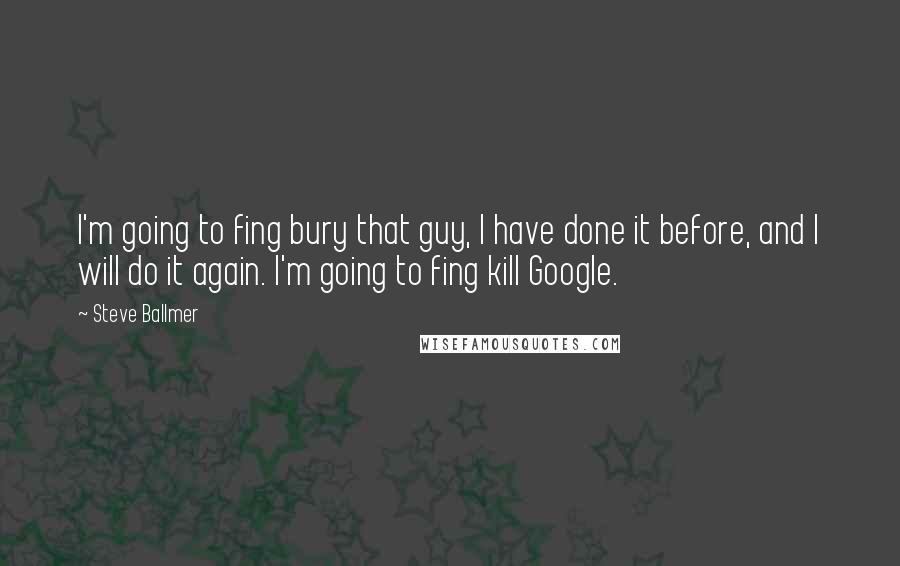 Steve Ballmer Quotes: I'm going to fing bury that guy, I have done it before, and I will do it again. I'm going to fing kill Google.