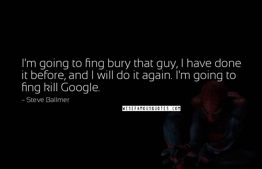 Steve Ballmer Quotes: I'm going to fing bury that guy, I have done it before, and I will do it again. I'm going to fing kill Google.