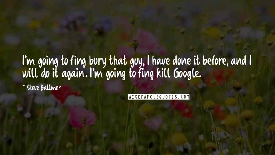 Steve Ballmer Quotes: I'm going to fing bury that guy, I have done it before, and I will do it again. I'm going to fing kill Google.