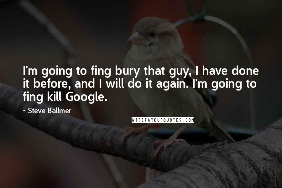 Steve Ballmer Quotes: I'm going to fing bury that guy, I have done it before, and I will do it again. I'm going to fing kill Google.