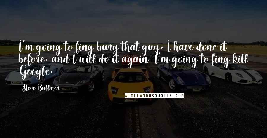 Steve Ballmer Quotes: I'm going to fing bury that guy, I have done it before, and I will do it again. I'm going to fing kill Google.