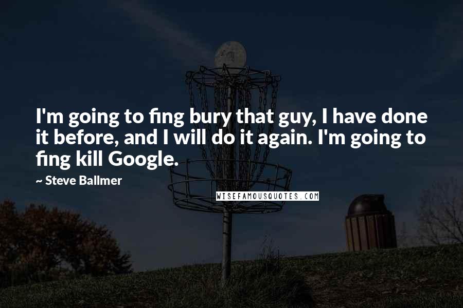 Steve Ballmer Quotes: I'm going to fing bury that guy, I have done it before, and I will do it again. I'm going to fing kill Google.