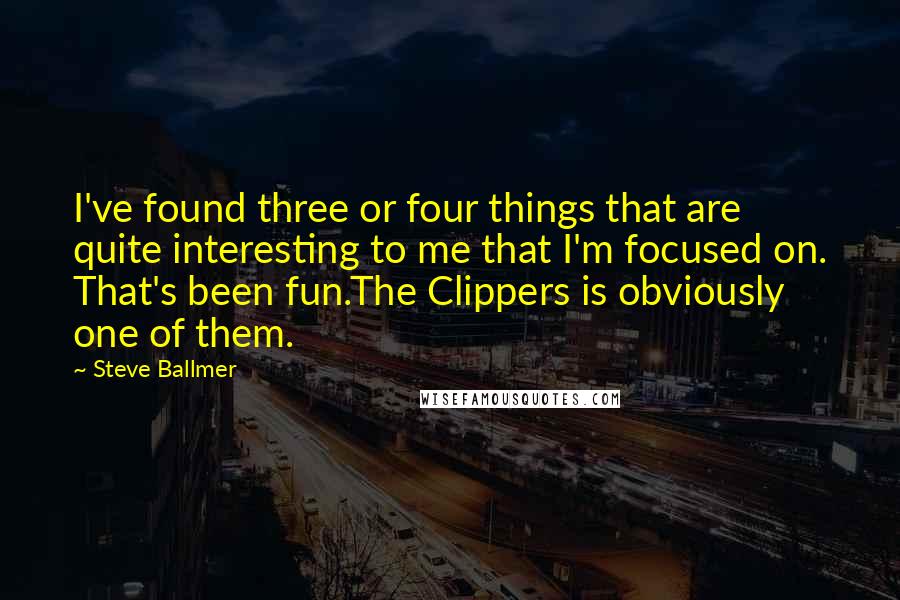 Steve Ballmer Quotes: I've found three or four things that are quite interesting to me that I'm focused on. That's been fun.The Clippers is obviously one of them.