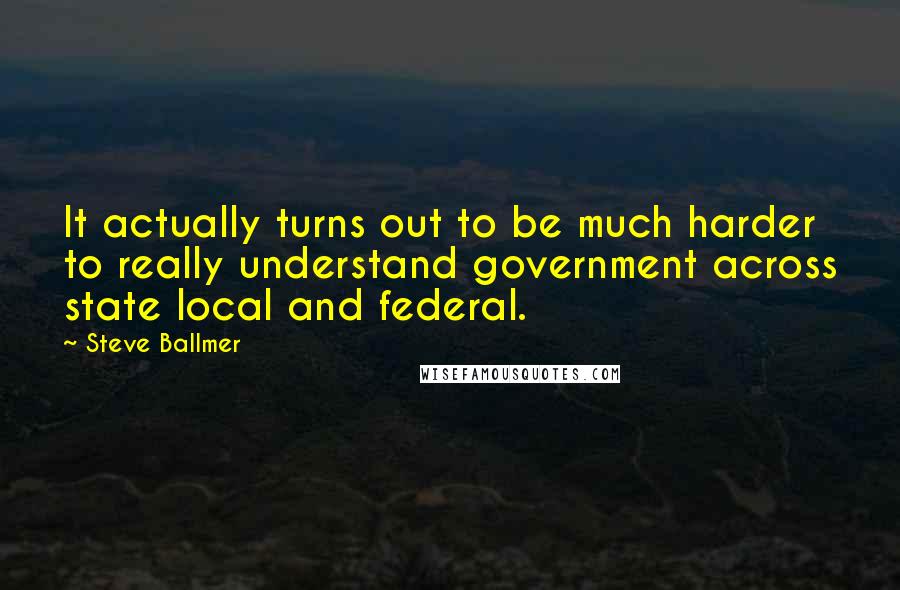 Steve Ballmer Quotes: It actually turns out to be much harder to really understand government across state local and federal.