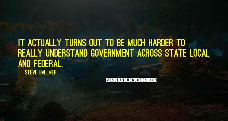 Steve Ballmer Quotes: It actually turns out to be much harder to really understand government across state local and federal.