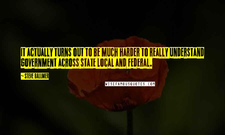 Steve Ballmer Quotes: It actually turns out to be much harder to really understand government across state local and federal.