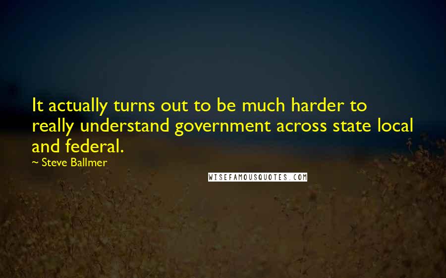 Steve Ballmer Quotes: It actually turns out to be much harder to really understand government across state local and federal.