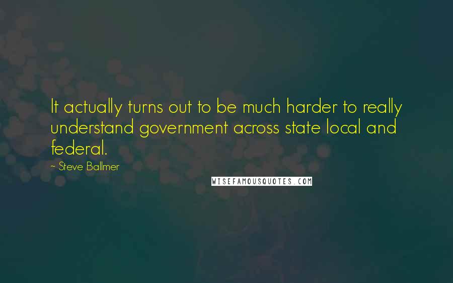 Steve Ballmer Quotes: It actually turns out to be much harder to really understand government across state local and federal.