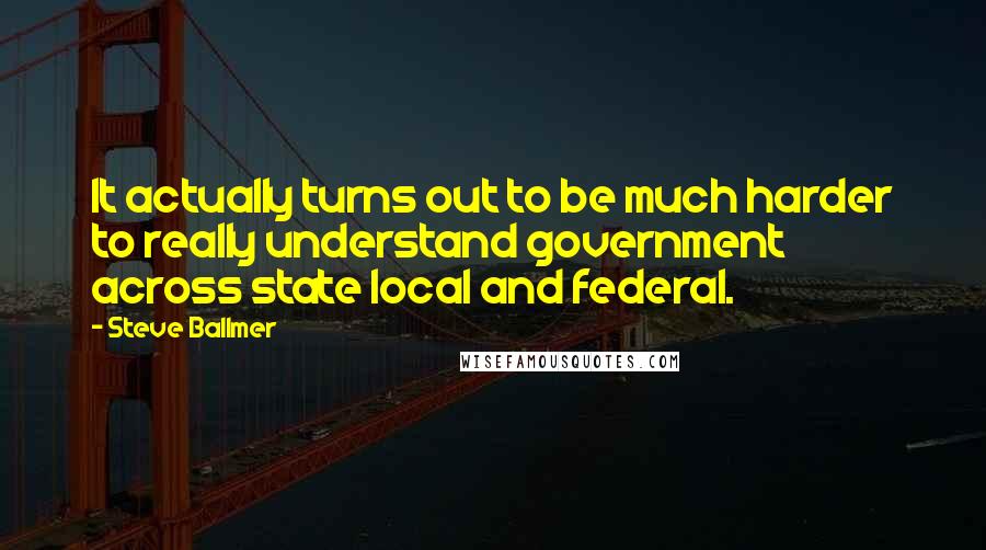 Steve Ballmer Quotes: It actually turns out to be much harder to really understand government across state local and federal.