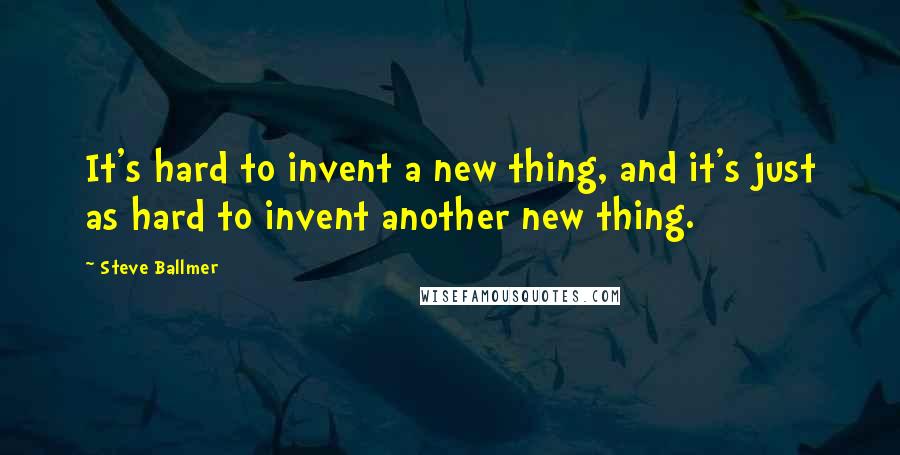 Steve Ballmer Quotes: It's hard to invent a new thing, and it's just as hard to invent another new thing.