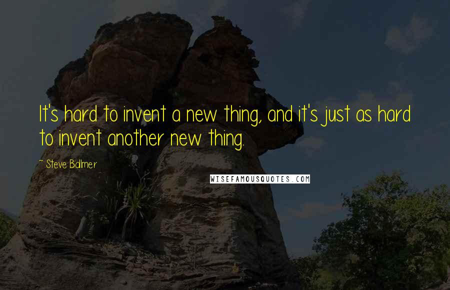 Steve Ballmer Quotes: It's hard to invent a new thing, and it's just as hard to invent another new thing.