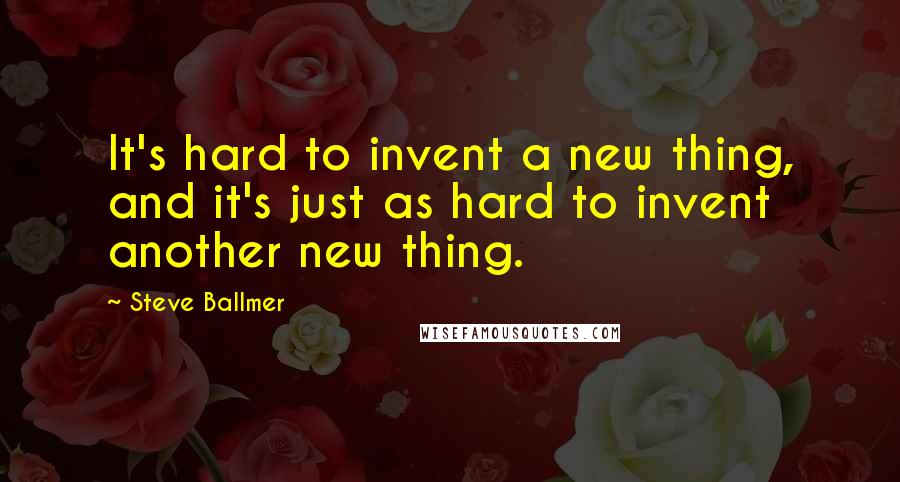 Steve Ballmer Quotes: It's hard to invent a new thing, and it's just as hard to invent another new thing.