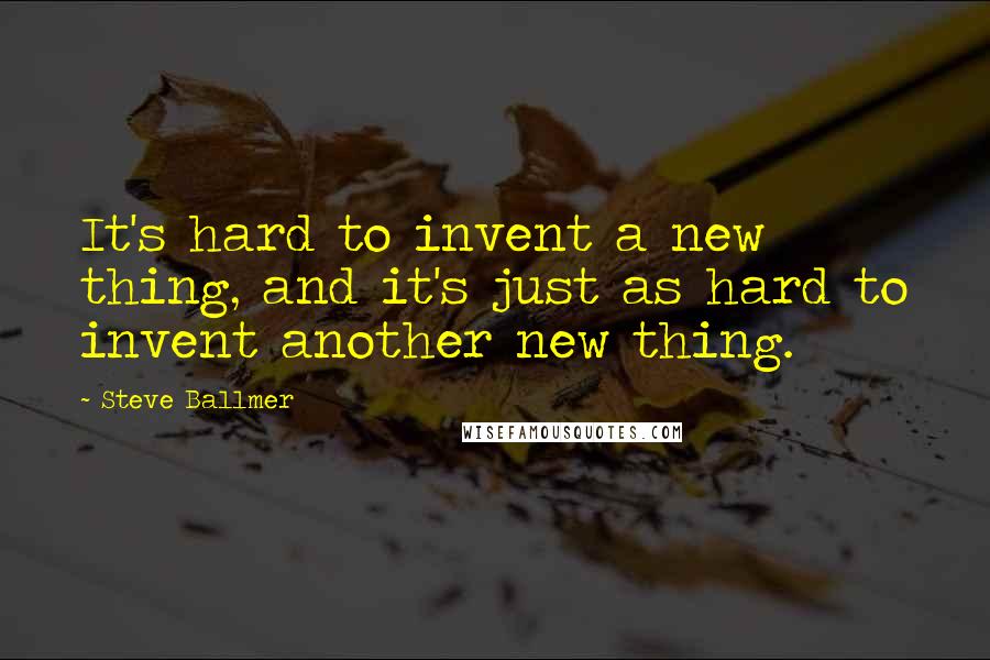 Steve Ballmer Quotes: It's hard to invent a new thing, and it's just as hard to invent another new thing.