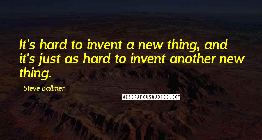 Steve Ballmer Quotes: It's hard to invent a new thing, and it's just as hard to invent another new thing.