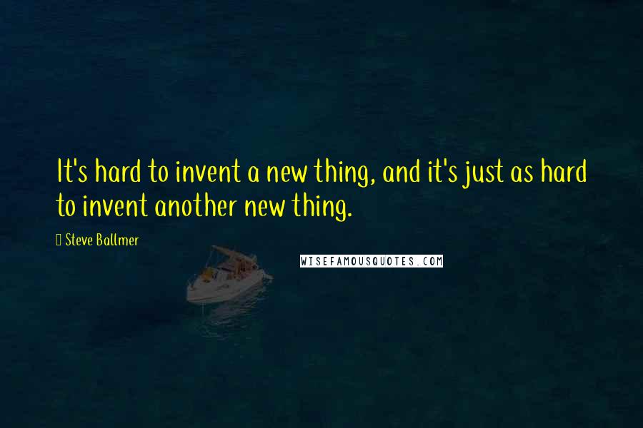 Steve Ballmer Quotes: It's hard to invent a new thing, and it's just as hard to invent another new thing.