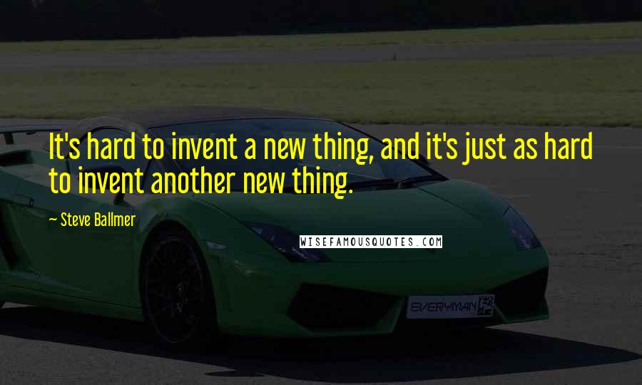 Steve Ballmer Quotes: It's hard to invent a new thing, and it's just as hard to invent another new thing.