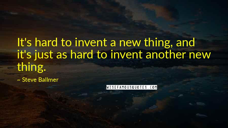 Steve Ballmer Quotes: It's hard to invent a new thing, and it's just as hard to invent another new thing.