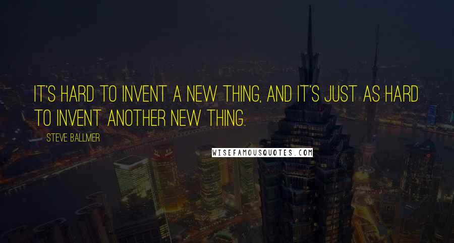 Steve Ballmer Quotes: It's hard to invent a new thing, and it's just as hard to invent another new thing.