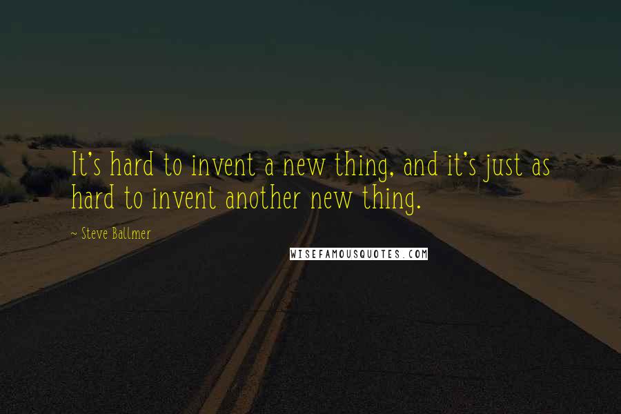 Steve Ballmer Quotes: It's hard to invent a new thing, and it's just as hard to invent another new thing.