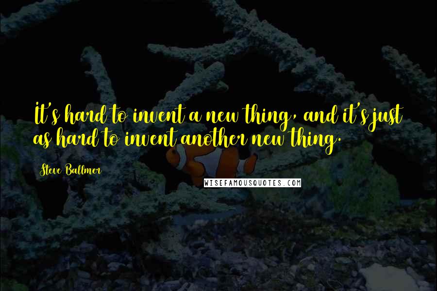 Steve Ballmer Quotes: It's hard to invent a new thing, and it's just as hard to invent another new thing.