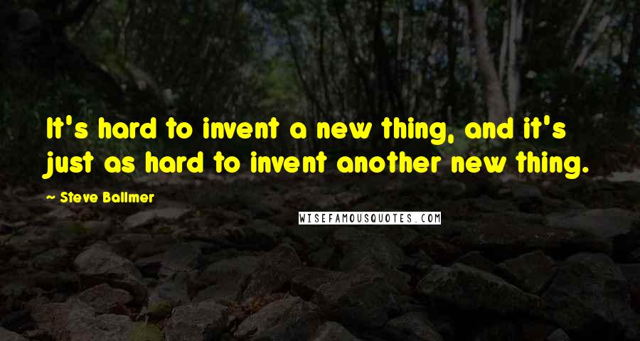 Steve Ballmer Quotes: It's hard to invent a new thing, and it's just as hard to invent another new thing.