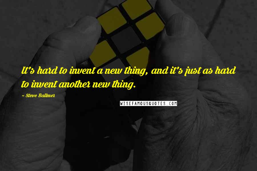 Steve Ballmer Quotes: It's hard to invent a new thing, and it's just as hard to invent another new thing.