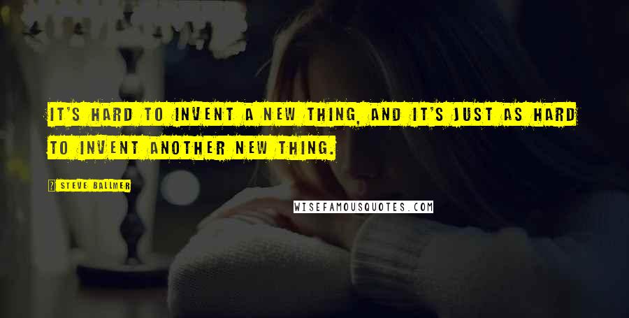 Steve Ballmer Quotes: It's hard to invent a new thing, and it's just as hard to invent another new thing.