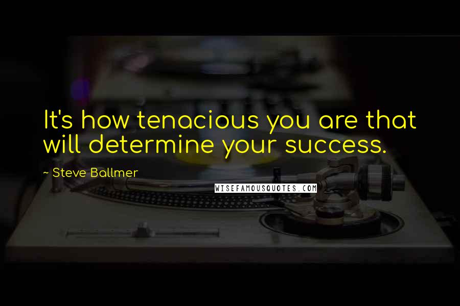 Steve Ballmer Quotes: It's how tenacious you are that will determine your success.