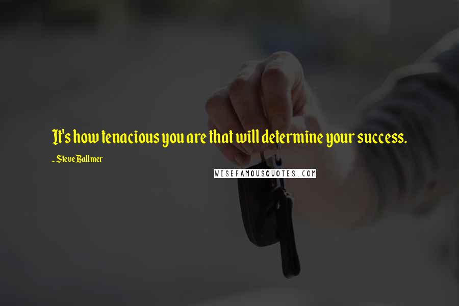 Steve Ballmer Quotes: It's how tenacious you are that will determine your success.