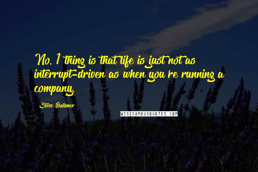 Steve Ballmer Quotes: No. 1 thing is that life is just not as interrupt-driven as when you're running a company.