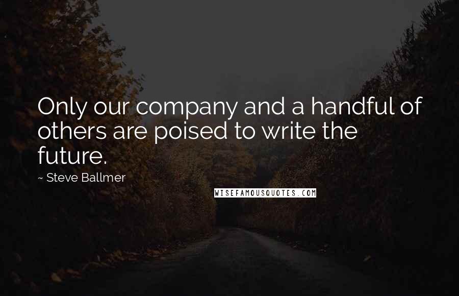 Steve Ballmer Quotes: Only our company and a handful of others are poised to write the future.