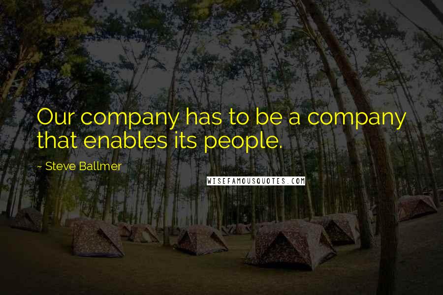 Steve Ballmer Quotes: Our company has to be a company that enables its people.