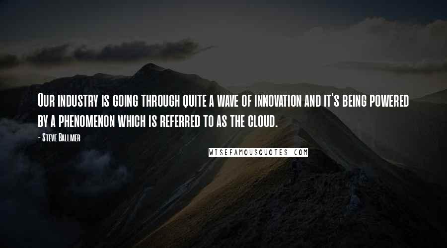 Steve Ballmer Quotes: Our industry is going through quite a wave of innovation and it's being powered by a phenomenon which is referred to as the cloud.