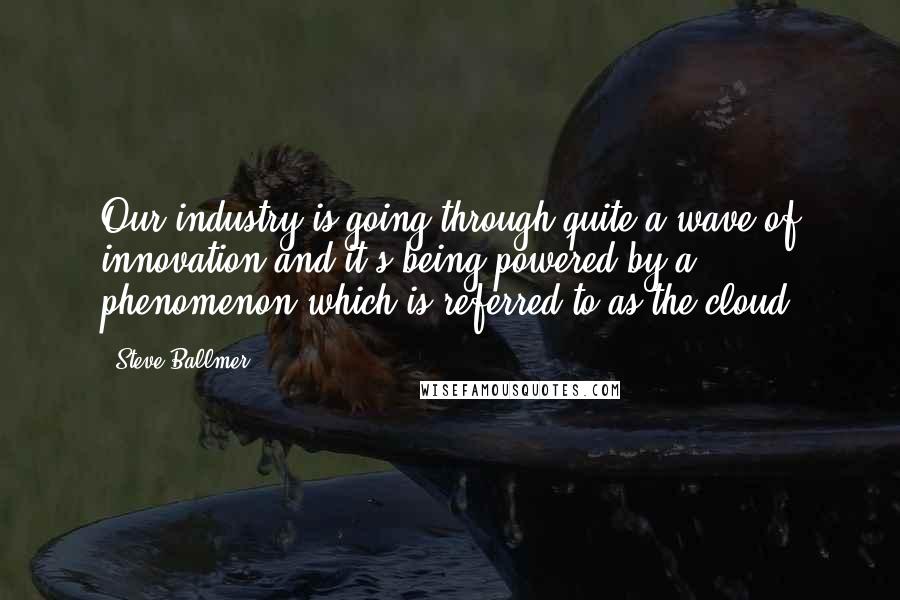 Steve Ballmer Quotes: Our industry is going through quite a wave of innovation and it's being powered by a phenomenon which is referred to as the cloud.