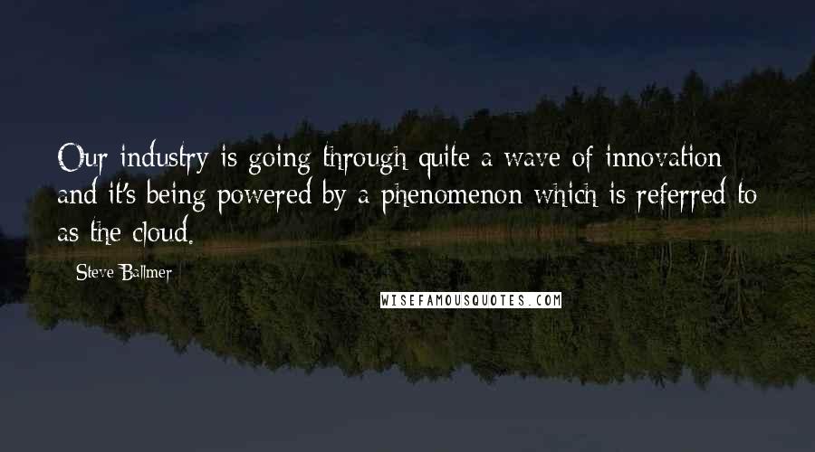 Steve Ballmer Quotes: Our industry is going through quite a wave of innovation and it's being powered by a phenomenon which is referred to as the cloud.