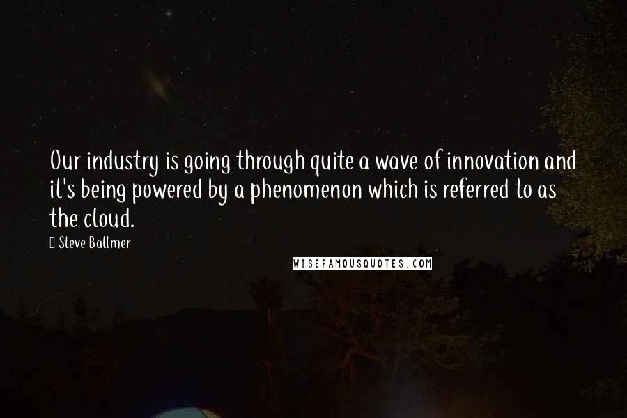 Steve Ballmer Quotes: Our industry is going through quite a wave of innovation and it's being powered by a phenomenon which is referred to as the cloud.