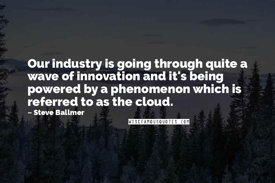 Steve Ballmer Quotes: Our industry is going through quite a wave of innovation and it's being powered by a phenomenon which is referred to as the cloud.