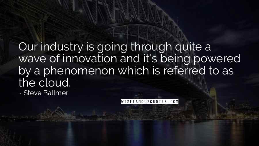 Steve Ballmer Quotes: Our industry is going through quite a wave of innovation and it's being powered by a phenomenon which is referred to as the cloud.