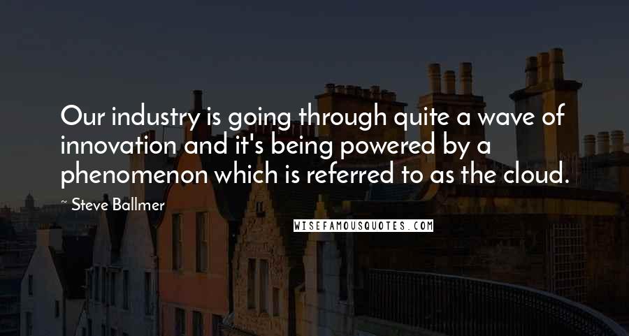 Steve Ballmer Quotes: Our industry is going through quite a wave of innovation and it's being powered by a phenomenon which is referred to as the cloud.